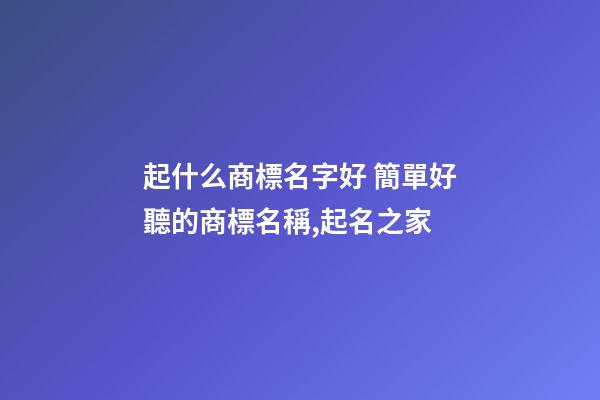 起什么商標名字好 簡單好聽的商標名稱,起名之家